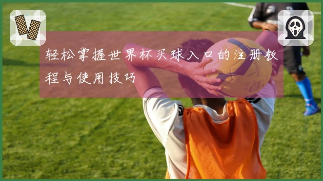 轻松掌握世界杯买球入口的注册教程与使用技巧