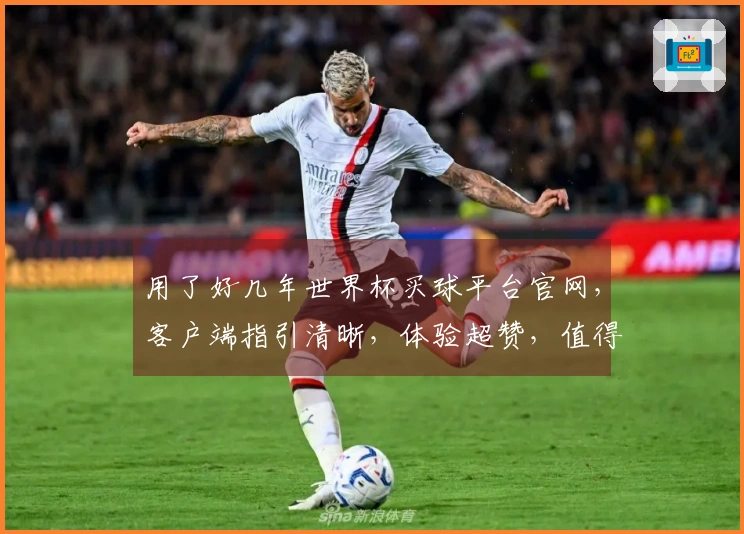 用了好几年世界杯买球平台官网，客户端指引清晰，体验超赞，值得推荐！