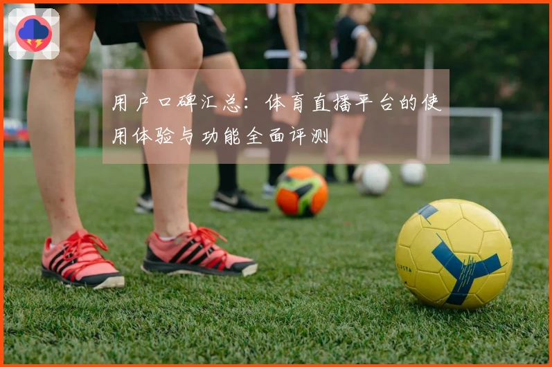用户口碑汇总：体育直播平台的使用体验与功能全面评测