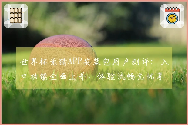 世界杯竞猜APP安装包用户测评：入口功能全面上手，体验流畅无忧享受观赛乐趣