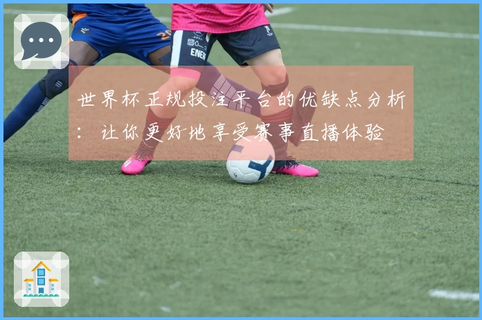 世界杯正规投注平台的优缺点分析：让你更好地享受赛事直播体验