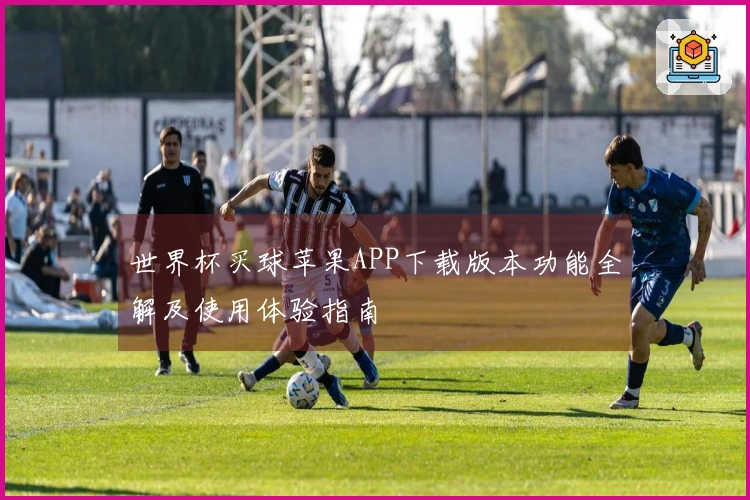 世界杯买球苹果APP下载版本功能全解及使用体验指南
