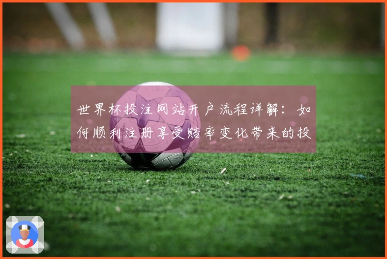 世界杯投注网站开户流程详解:如何顺利注册享受赔率变化带来的投注优势