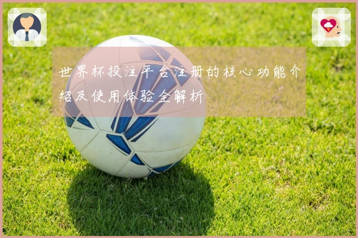 世界杯投注平台注册的核心功能介绍及使用体验全解析