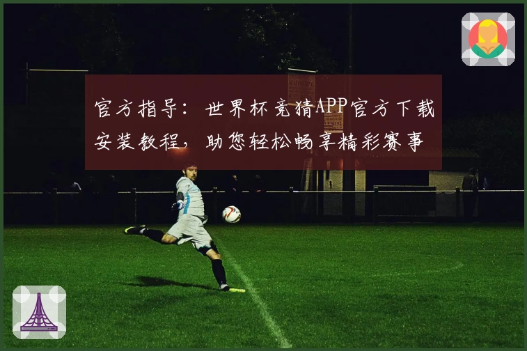 官方指导：世界杯竞猜APP官方下载安装教程，助您轻松畅享精彩赛事直播
