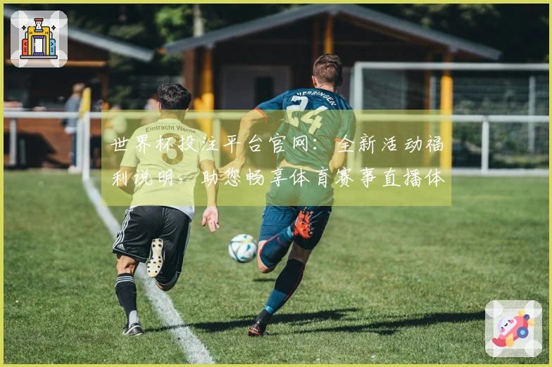 世界杯投注平台官网：全新活动福利说明，助您畅享体育赛事直播体验