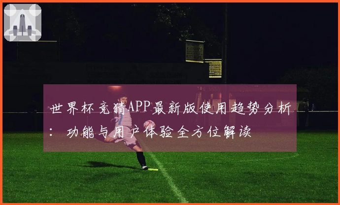 世界杯竞猜APP最新版使用趋势分析:功能与用户体验全方位解读