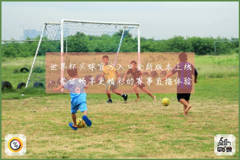 世界杯买球官方入口全新版本上线，带你畅享更精彩的赛事直播体验