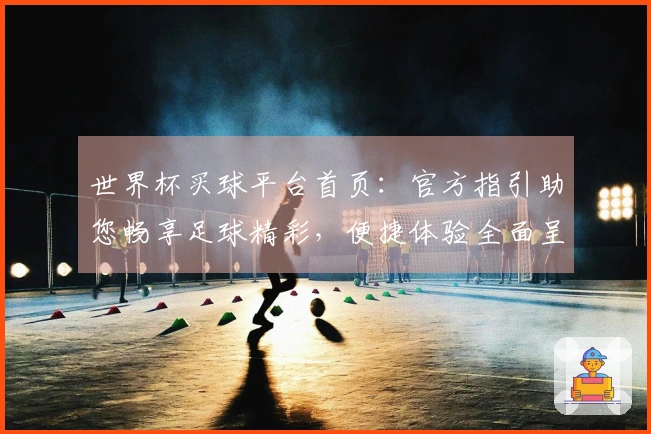 世界杯买球平台首页：官方指引助您畅享足球精彩，便捷体验全面呈现