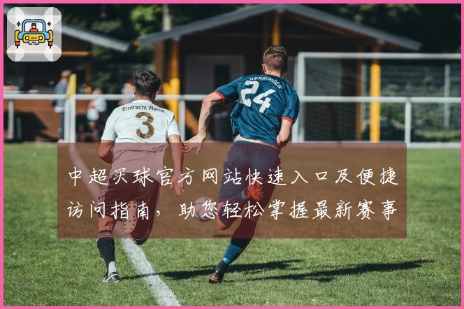 中超买球官方网站快速入口及便捷访问指南，助您轻松掌握最新赛事动态