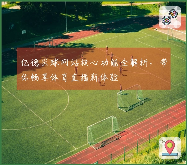 亿德买球网站核心功能全解析，带你畅享体育直播新体验