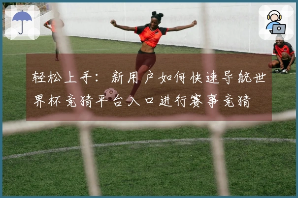 轻松上手:新用户如何快速导航世界杯竞猜平台入口进行赛事竞猜