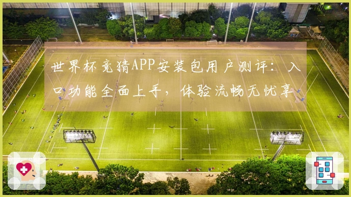 世界杯竞猜APP安装包用户测评：入口功能全面上手，体验流畅无忧享受观赛乐趣
