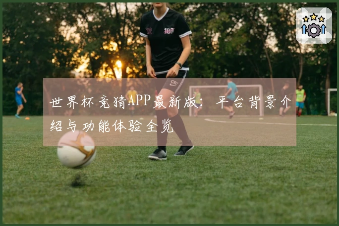 世界杯竞猜APP最新版:平台背景介绍与功能体验全览
