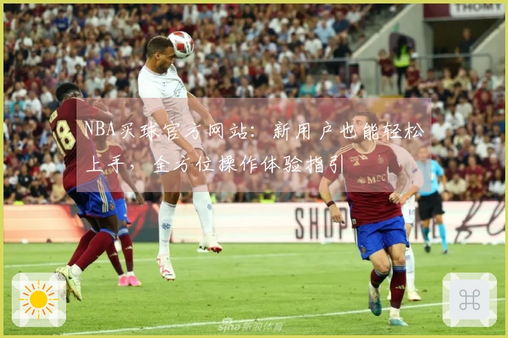 NBA买球官方网站：新用户也能轻松上手，全方位操作体验指引