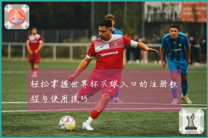 轻松掌握世界杯买球入口的注册教程与使用技巧