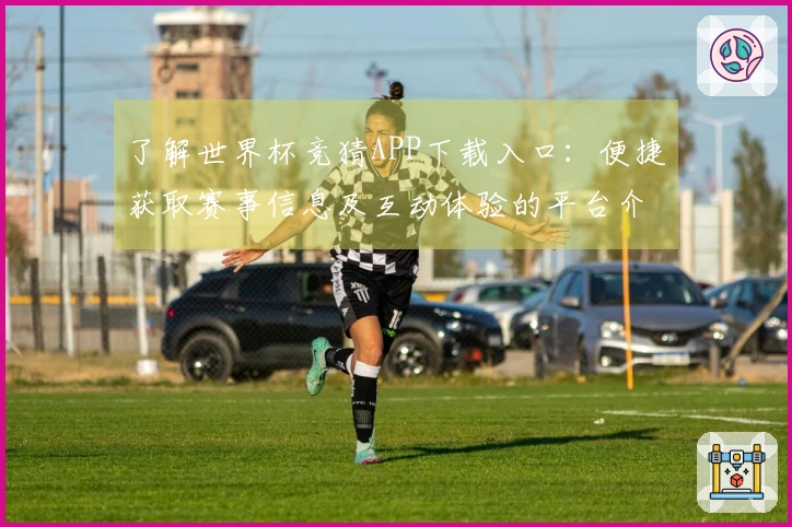 了解世界杯竞猜APP下载入口：便捷获取赛事信息及互动体验的平台介绍