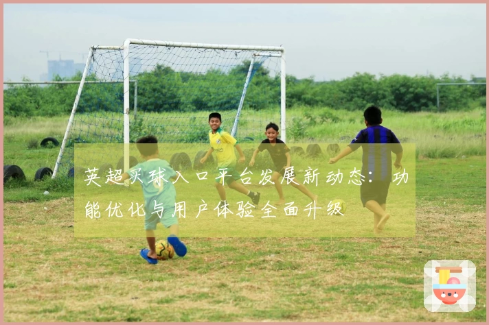 英超买球入口平台发展新动态：功能优化与用户体验全面升级