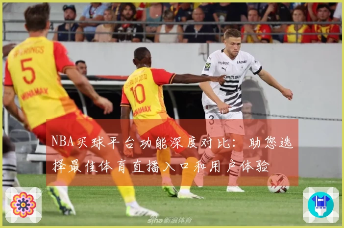 NBA买球平台功能深度对比：助您选择最佳体育直播入口和用户体验