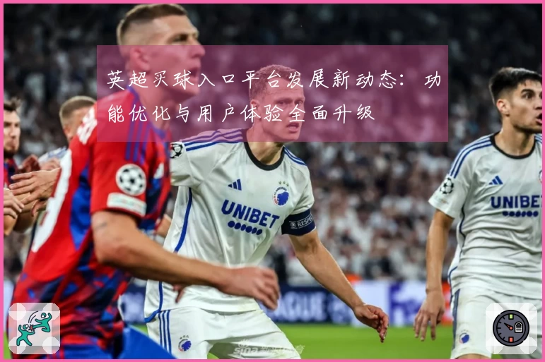 英超买球入口平台发展新动态：功能优化与用户体验全面升级