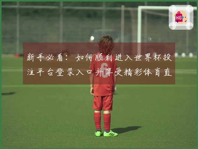 新手必看：如何顺利进入世界杯投注平台登录入口并享受精彩体育直播体验