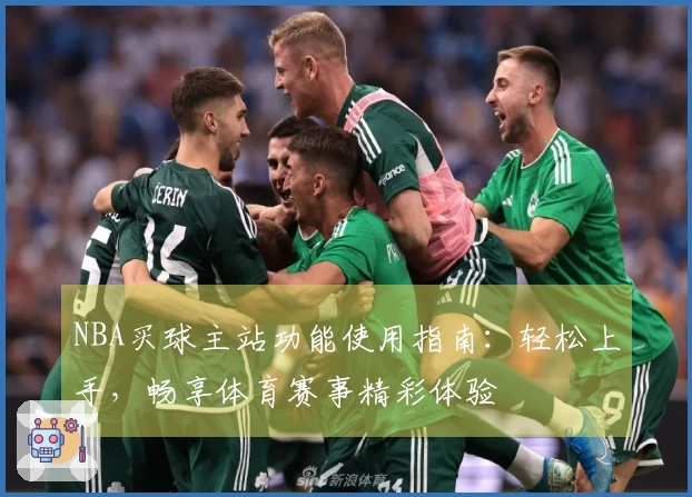 NBA买球主站功能使用指南：轻松上手，畅享体育赛事精彩体验