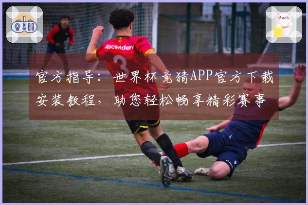 官方指导：世界杯竞猜APP官方下载安装教程，助您轻松畅享精彩赛事直播