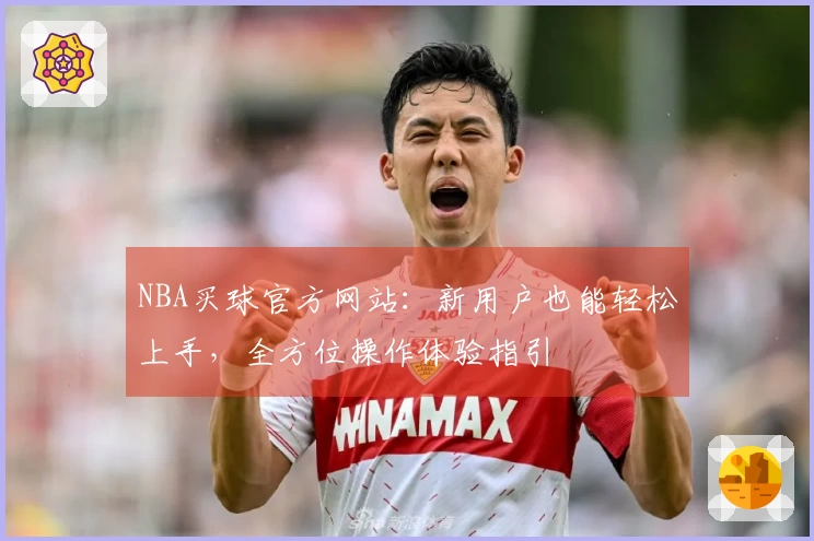 NBA买球官方网站：新用户也能轻松上手，全方位操作体验指引