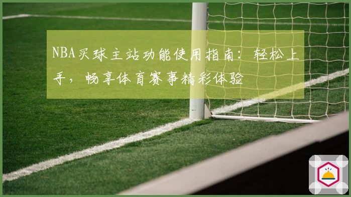 NBA买球主站功能使用指南：轻松上手，畅享体育赛事精彩体验